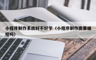 龙海小程序制作系统好不好学（小程序制作需要编程吗）