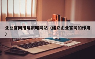龙海企业官网搭建策略网站（建立企业官网的作用）