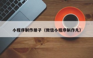 龙海小程序制作册子（微信小程序制作凡）