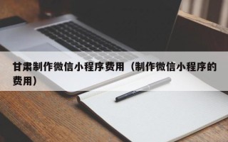 龙海甘肃制作微信小程序费用（制作微信小程序的费用）