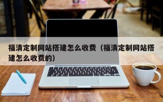 龙海福清定制网站搭建怎么收费（福清定制网站搭建怎么收费的）