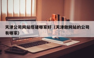 龙海天津公司网站搭建哪家好（天津做网站的公司有哪家）