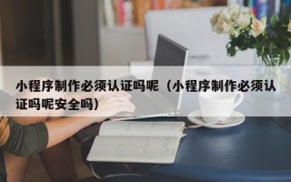 龙海小程序制作必须认证吗呢（小程序制作必须认证吗呢安全吗）