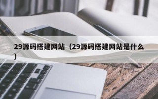 龙海29源码搭建网站（29源码搭建网站是什么）
