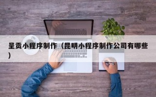 龙海呈贡小程序制作（昆明小程序制作公司有哪些）