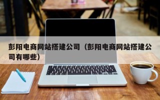 龙海彭阳电商网站搭建公司（彭阳电商网站搭建公司有哪些）