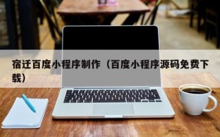 龙海宿迁百度小程序制作（百度小程序源码免费下载）