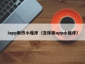 龙海iapp制作小程序（怎样做app小程序）
