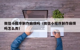 龙海微信小程序制作麻烦吗（微信小程序制作麻烦吗怎么弄）