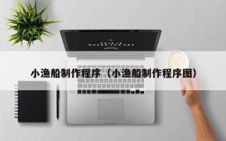 龙海小渔船制作程序（小渔船制作程序图）
