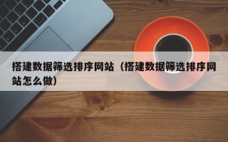 龙海搭建数据筛选排序网站（搭建数据筛选排序网站怎么做）