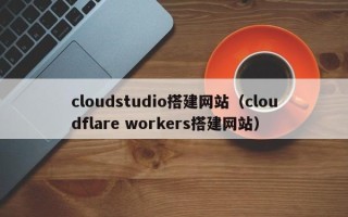 龙海cloudstudio搭建网站（cloudflare workers搭建网站）